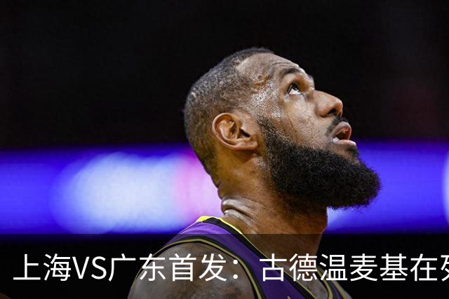 上海VS广东首发：古德温麦基在列 弗格战旧主