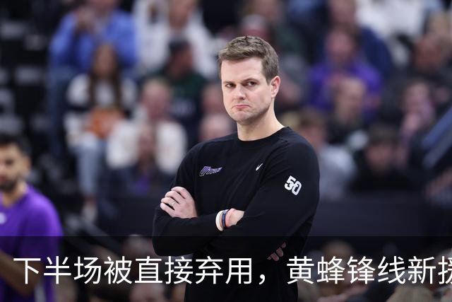 下半场被直接弃用，黄蜂锋线新援的表现未能达到教练组的要求？
