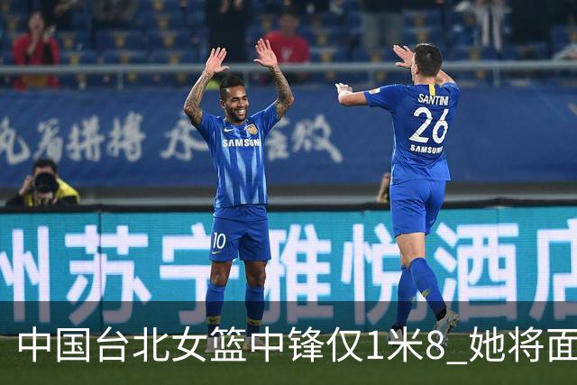 中国台北女篮中锋仅1米8 她将面对韩旭+刘禹彤