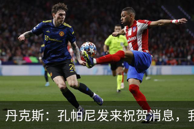 丹克斯：孔帕尼发来祝贺消息，我让他好好休息并回了亲亲表情