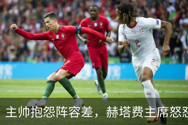 主帅抱怨阵容差，赫塔费主席怒怼：脸皮厚如水泥，嫌差你别留下啊