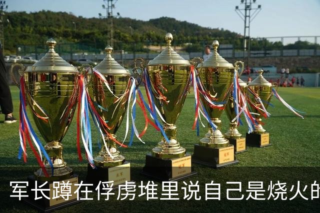 军长蹲在俘虏堆里说自己是烧火的，战士塞给他两块银元，两个小时后全营炸了锅