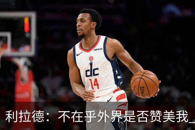 利拉德：不在乎外界是否赞美我 只想更多人因我的帮助过得更好