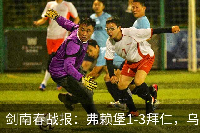 剑南春战报：弗赖堡1-3拜仁，乌帕破门，奥利塞建功