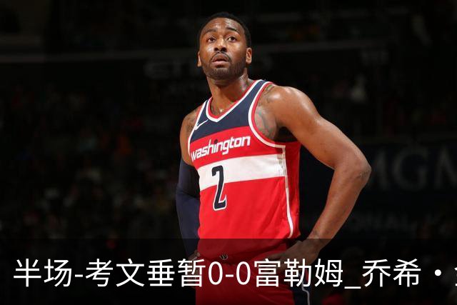 半场-考文垂暂0-0富勒姆 乔希·金中横梁查尔斯染黄