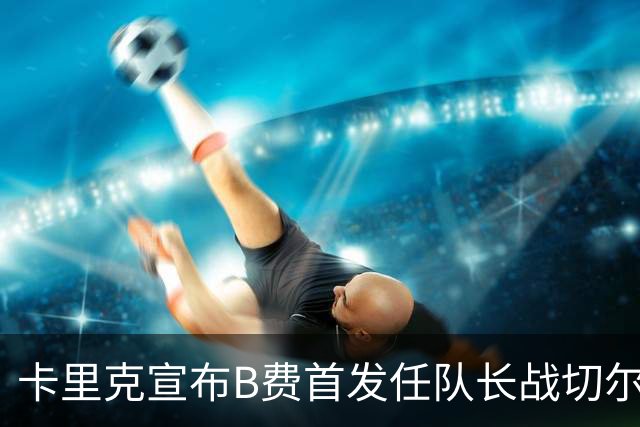 卡里克宣布B费首发任队长战切尔西！曼联3人确定伤缺，拉什福德或复出