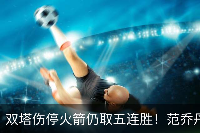 双塔伤停火箭仍取五连胜！范乔丹罕见24+6 阿门23+4杜兰特18分
