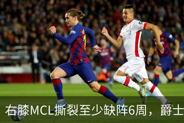 右膝MCL撕裂至少缺阵6周，爵士内线核心倒下