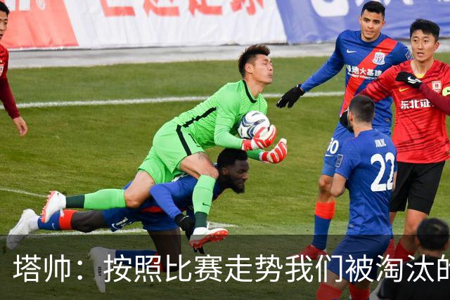 塔帅：按照比赛走势我们被淘汰的概率原本很低，但这就是足球