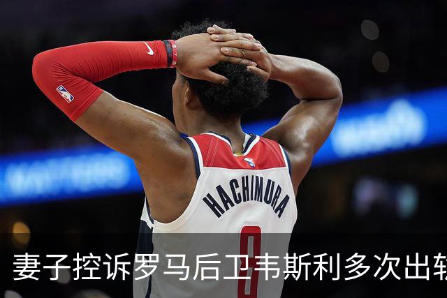 妻子控诉罗马后卫韦斯利多次出轨：那些时刻他甚至还戴着婚戒