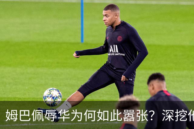 姆巴佩辱华为何如此嚣张？深挖他的历史更严重