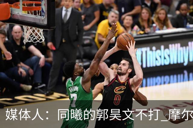 媒体人：同曦的郭昊文不打 摩尔拉伤轮休 青岛大概率会结束三连败