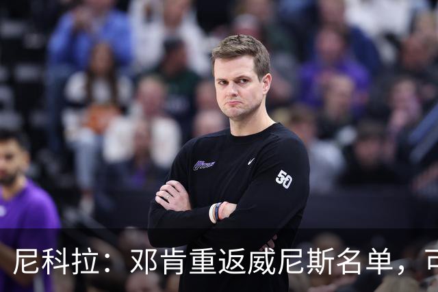 尼科拉：邓肯重返威尼斯名单，可能对阵旧主国米时首秀