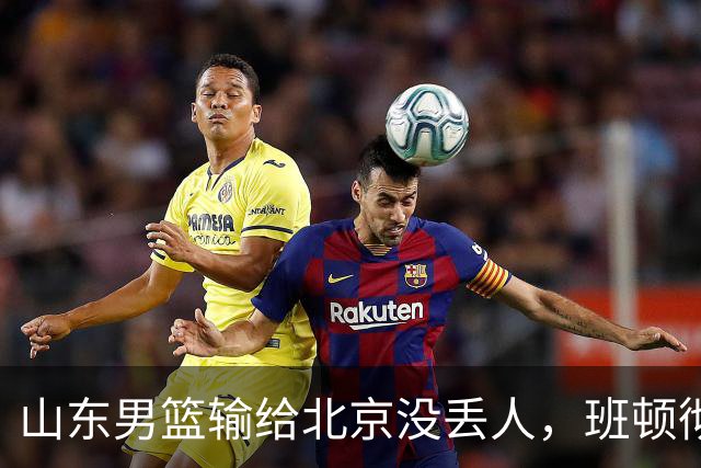 山东男篮输给北京没丢人，班顿彻底被弃用，得1分的外援该换了
