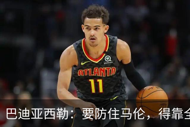 巴迪亚西勒：要防住马伦，得靠全队而不只是我