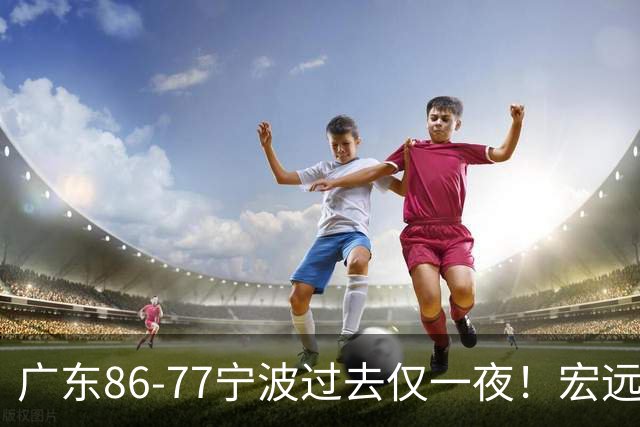 广东86-77宁波过去仅一夜！宏远传来徐杰、亚帅的重要消息，胡明轩说得很实在