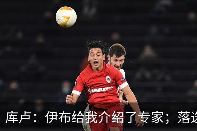 库卢：伊布给我介绍了专家；落选世界杯后仍坚信自己能够回归