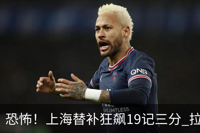 恐怖！上海替补狂飙19记三分 拉塞尔引领三人20+
