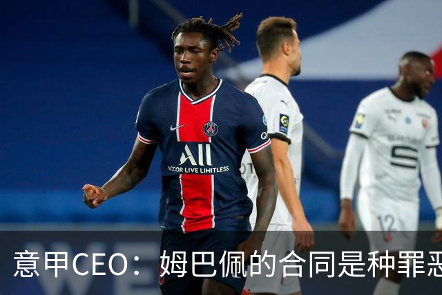 意甲CEO：姆巴佩的合同是种罪恶 将让足球无法维持