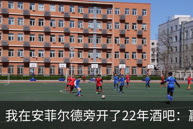 我在安菲尔德旁开了22年酒吧：赢球那晚，一半人在看手机