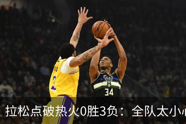 拉松点破热火0胜3负：全队太小心翼翼，总在等别人站出来