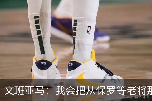 文班亚马：我会把从保罗等老将那里听到的经验传给年轻人