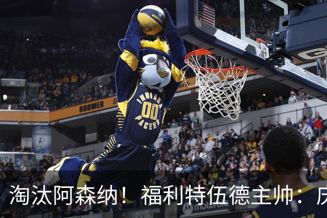 淘汰阿森纳！福利特伍德主帅：庆祝时有人把我脖子弄伤 太开心了