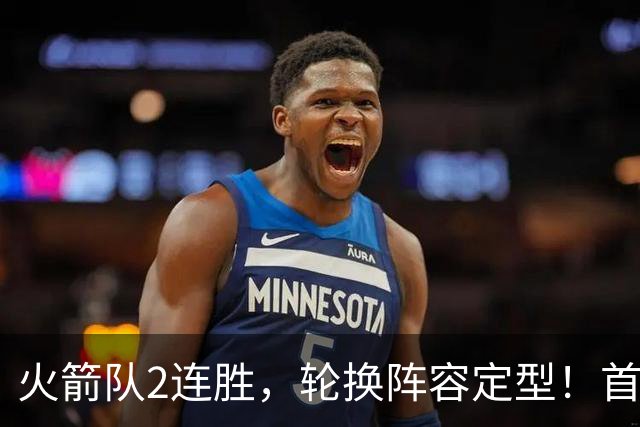 火箭队2连胜，轮换阵容定型！首发5虎+5位替补搭档，卡佩拉化身第11人