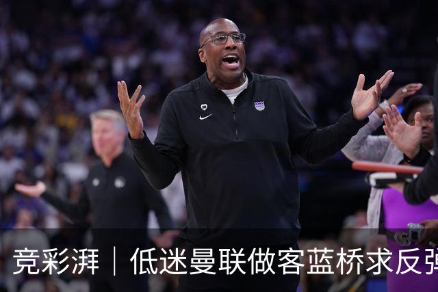 竞彩湃｜低迷曼联做客蓝桥求反弹，马竞全力以赴追赶巴萨