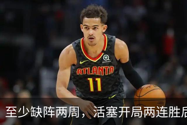 至少缺阵两周，活塞开局两连胜后折损内线核心
