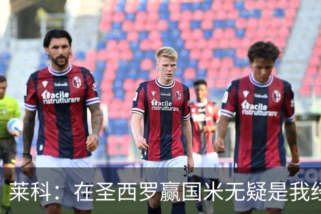 莱科：在圣西罗赢国米无疑是我经历过的最重要的胜利之一