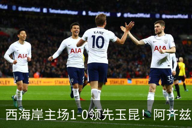 西海岸主场1-0领先玉昆！阿齐兹包抄破门，董宇倒三角送助攻