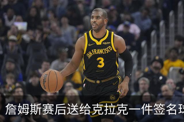詹姆斯赛后送给克拉克一件签名球衣：两个打球的人