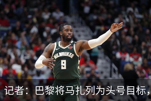 记者：巴黎将马扎列为头号目标，要“不惜一切代价”签他