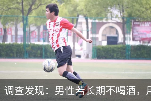 调查发现：男性若长期不喝酒，用不了半年，身体或出现这6个改变