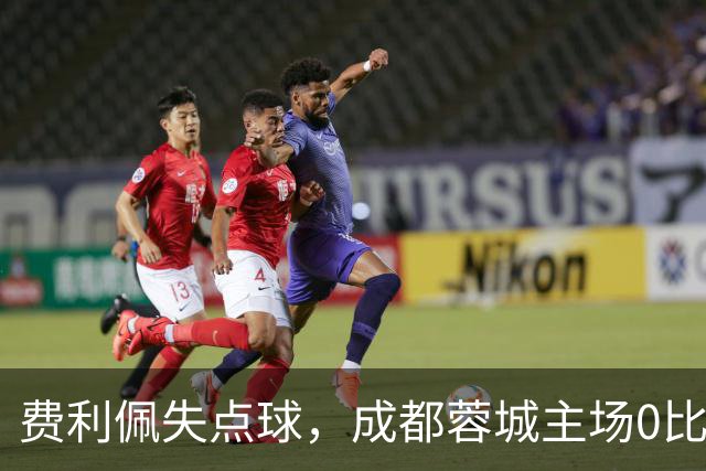 费利佩失点球，成都蓉城主场0比1不敌大连英博