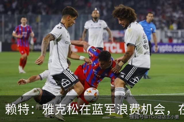 赖特：雅克松在蓝军浪费机会，在维拉取得爆发