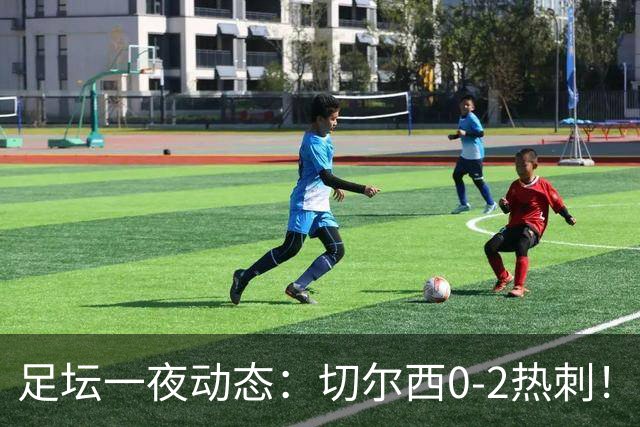 足坛一夜动态：切尔西0-2热刺！阿森纳2-0 小蜘蛛向马竞道歉