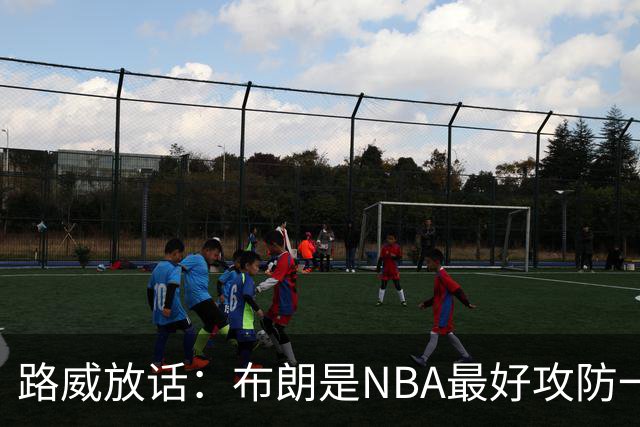 路威放话：布朗是NBA最好攻防一体球员，能压文班拿DPOY