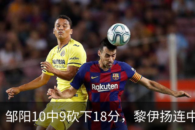 邹阳10中9砍下18分，黎伊扬连中两记三分反超广厦