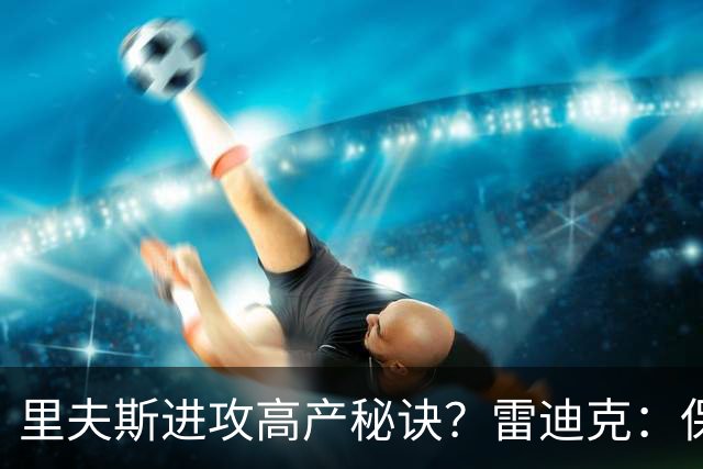 里夫斯进攻高产秘诀？雷迪克：保持耐心 然后努力阅读比赛！