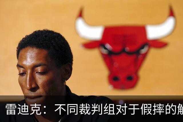 雷迪克：不同裁判组对于假摔的解读大相径庭 身体接触不是重点
