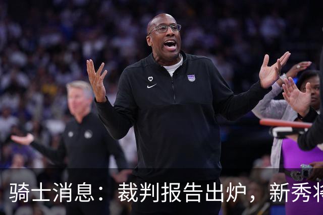 骑士消息：裁判报告出炉，新秀将获重用，战奇才出场更新