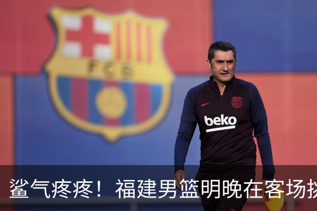 鲨气疼疼！福建男篮明晚在客场挑战卫冕冠军上海男篮