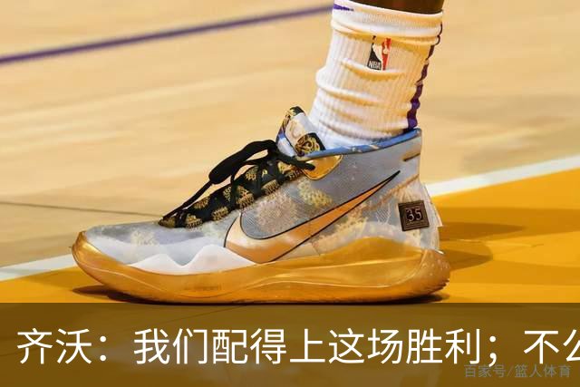 齐沃：我们配得上这场胜利；不公判罚并没有击垮我们