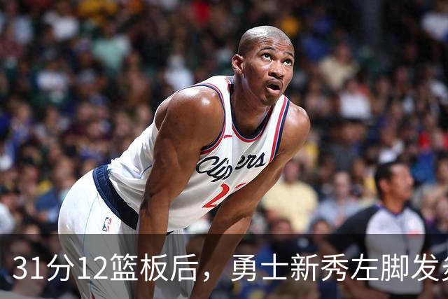 31分12篮板后，勇士新秀左脚发炎出战成疑