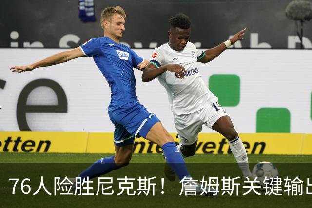 76人险胜尼克斯！詹姆斯关键输出，3主力齐爆，恩比德险成卧底！