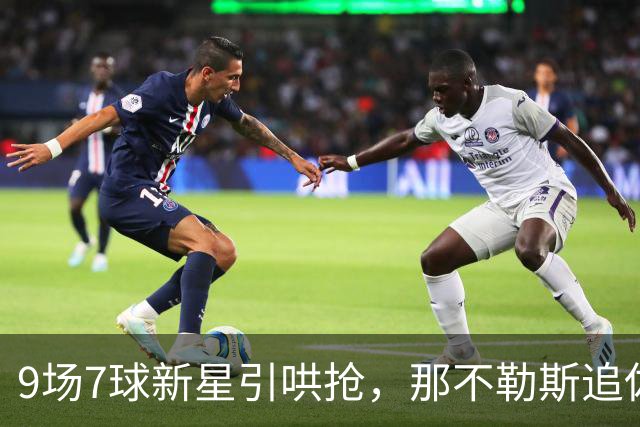 9场7球新星引哄抢，那不勒斯追佐马遇罗马英超围堵