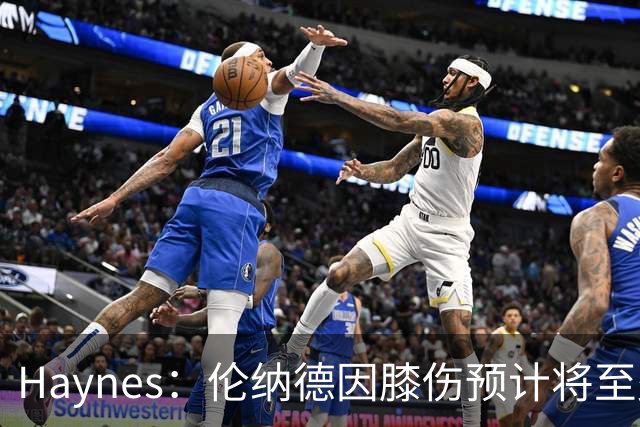 Haynes：伦纳德因膝伤预计将至少缺席3至4周