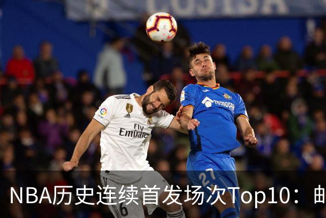 NBA历史连续首发场次Top10：邮差1635场第一 保罗5詹姆斯6 威少10